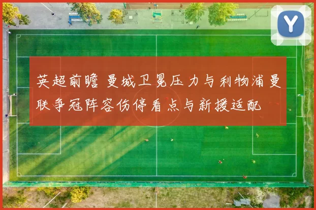 英超前瞻 曼城卫冕压力与利物浦曼联争冠阵容伤停看点与新援适配