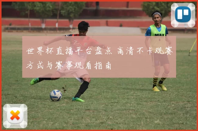 世界杯直播平台盘点 高清不卡观赛方式与赛事观看指南