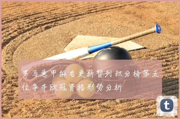 罗马意甲排名更新暂列积分榜第五位争夺欧冠资格形势分析