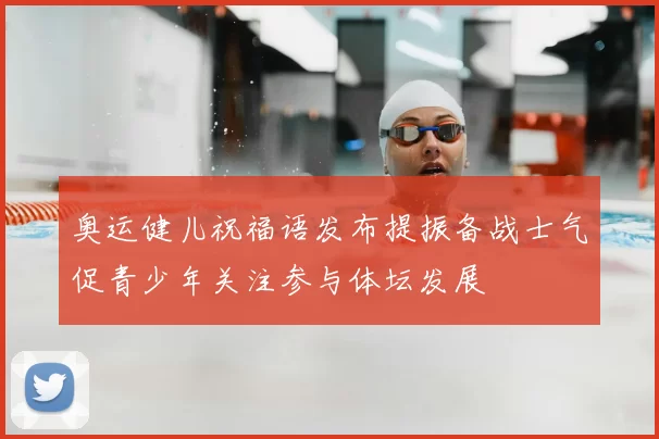 奥运健儿祝福语发布提振备战士气促青少年关注参与体坛发展