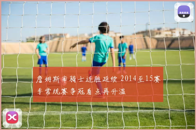 詹姆斯率骑士连胜延续 2014至15赛季常规赛争冠看点再升温