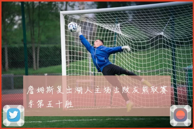 詹姆斯复出湖人主场击败灰熊取赛季第五十胜