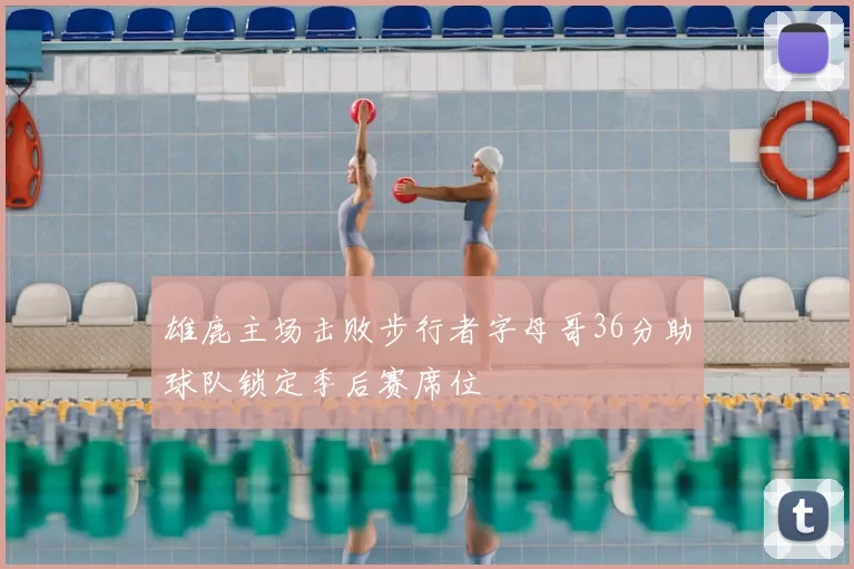 雄鹿主场击败步行者字母哥36分助球队锁定季后赛席位