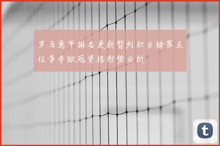 罗马意甲排名更新暂列积分榜第五位争夺欧冠资格形势分析
