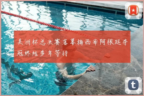 美洲杯总决赛落幕梅西率阿根廷夺冠终结多年等待