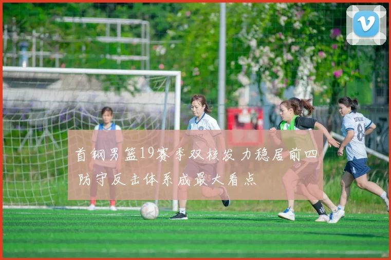 首钢男篮19赛季双核发力稳居前四 防守反击体系成最大看点