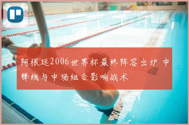 阿根廷2006世界杯最终阵容出炉 中锋线与中场组合影响战术