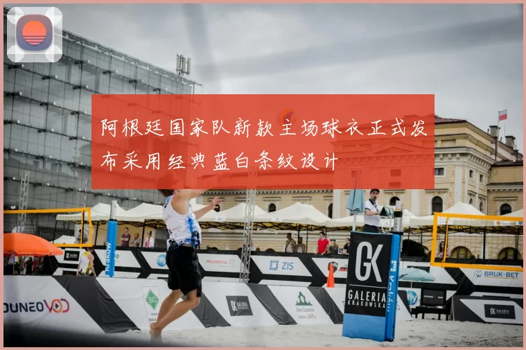 阿根廷国家队新款主场球衣正式发布采用经典蓝白条纹设计