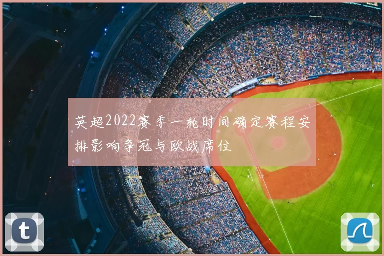 英超2022赛季一轮时间确定赛程安排影响争冠与欧战席位