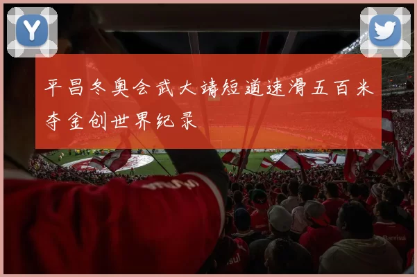 平昌冬奥会武大靖短道速滑五百米夺金创世界纪录